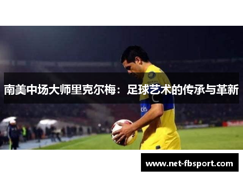 南美中场大师里克尔梅：足球艺术的传承与革新
