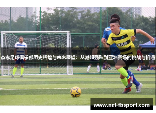 杰志足球俱乐部历史辉煌与未来展望：从港超强队到亚洲赛场的挑战与机遇