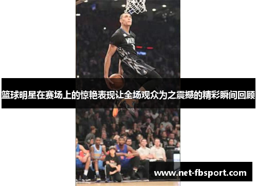 篮球明星在赛场上的惊艳表现让全场观众为之震撼的精彩瞬间回顾