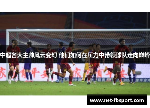 中超各大主帅风云变幻 他们如何在压力中带领球队走向巅峰