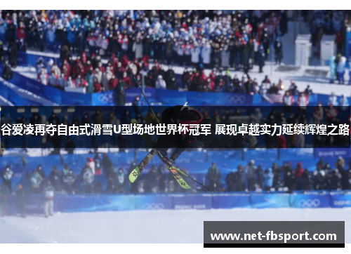 谷爱凌再夺自由式滑雪U型场地世界杯冠军 展现卓越实力延续辉煌之路