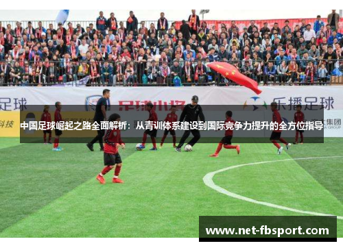 中国足球崛起之路全面解析：从青训体系建设到国际竞争力提升的全方位指导