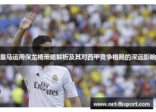 皇马运用保龙椅策略解析及其对西甲竞争格局的深远影响